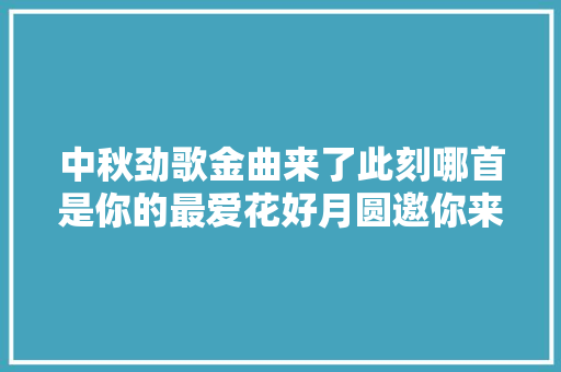 中秋劲歌金曲来了此刻哪首是你的最爱花好月圆邀你来点播→
