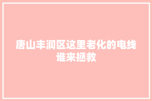 唐山丰润区这里老化的电线谁来拯救