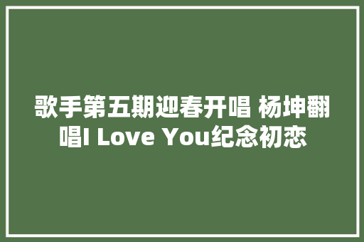 歌手第五期迎春开唱 杨坤翻唱I Love You纪念初恋