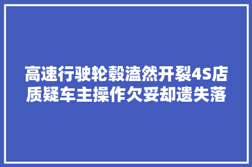 高速行驶轮毂溘然开裂4S店质疑车主操作欠妥却遗失落关键证据