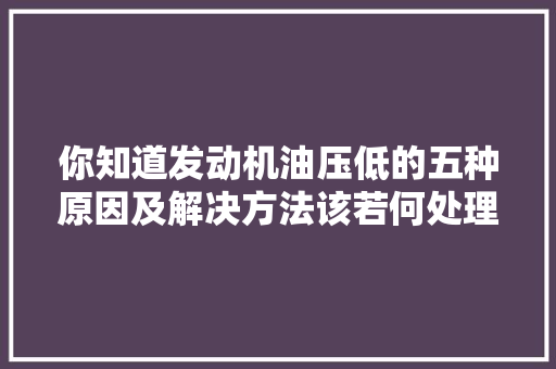 你知道发动机油压低的五种原因及解决方法该若何处理吗