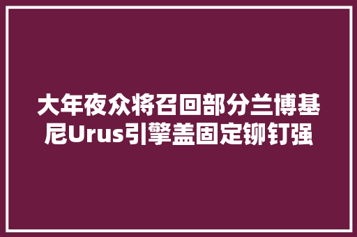 大年夜众将召回部分兰博基尼Urus引擎盖固定铆钉强度不足