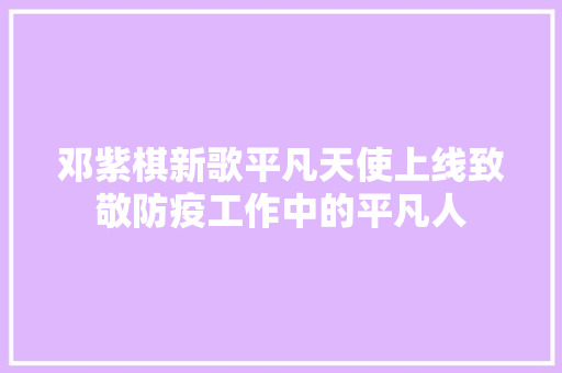邓紫棋新歌平凡天使上线致敬防疫工作中的平凡人