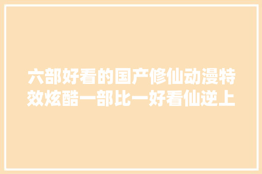 六部好看的国产修仙动漫特效炫酷一部比一好看仙逆上榜