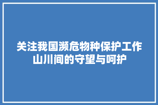 关注我国濒危物种保护工作山川间的守望与呵护