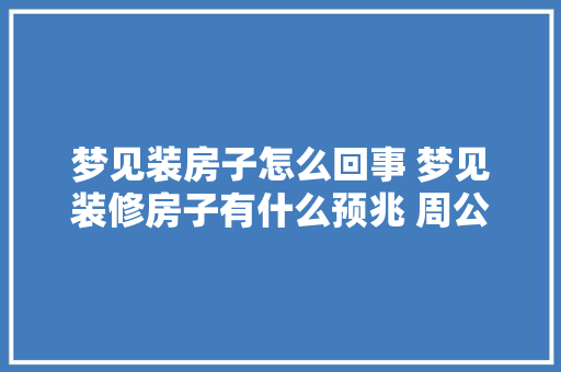 梦见装房子怎么回事 梦见装修房子有什么预兆 周公解梦