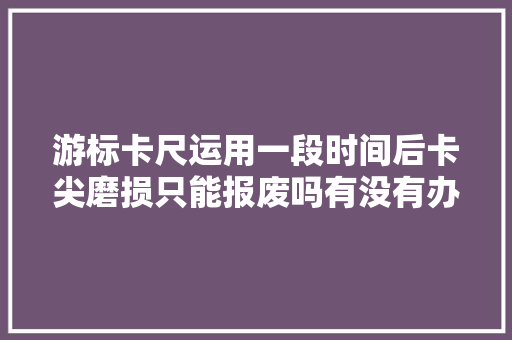 游标卡尺运用一段时间后卡尖磨损只能报废吗有没有办法修复