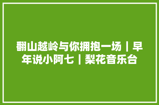 翻山越岭与你拥抱一场｜早年说小阿七｜梨花音乐台