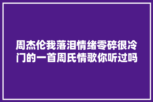 周杰伦我落泪情绪零碎很冷门的一首周氏情歌你听过吗