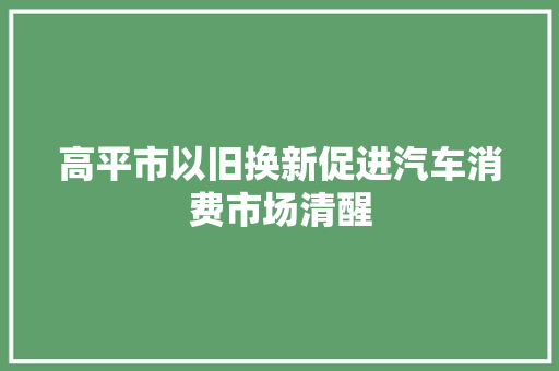 高平市以旧换新促进汽车消费市场清醒