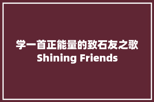 学一首正能量的致石友之歌Shining Friends