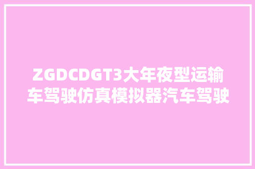 ZGDCDGT3大年夜型运输车驾驶仿真模拟器汽车驾驶模拟器 紫光基业
