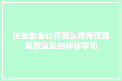 这些歌曲也有藏头诗藏在韩国歌词里的神秘字句