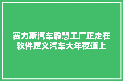 赛力斯汽车聪慧工厂正走在软件定义汽车大年夜道上
