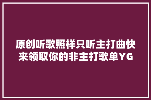 原创听歌照样只听主打曲快来领取你的非主打歌单YG篇