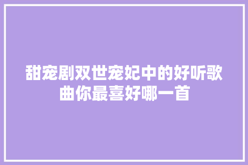 甜宠剧双世宠妃中的好听歌曲你最喜好哪一首