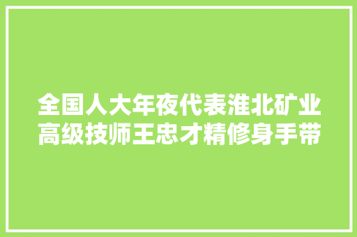 全国人大年夜代表淮北矿业高级技师王忠才精修身手带出大年夜师团队