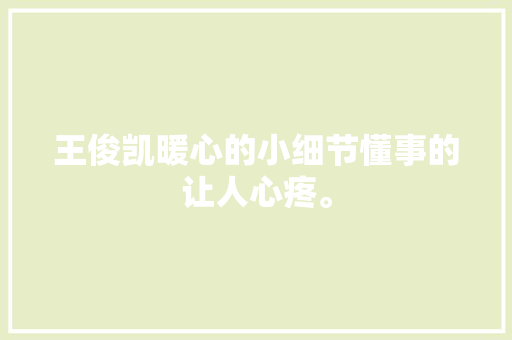 王俊凯暖心的小细节懂事的让人心疼。
