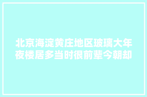 北京海淀黄庄地区玻璃大年夜楼居多当时很前辈今朝却稍显老旧
