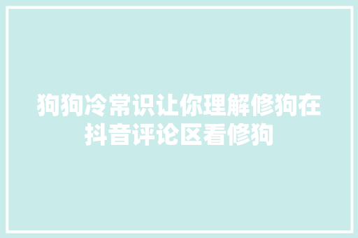 狗狗冷常识让你理解修狗在抖音评论区看修狗