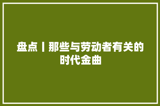 盘点丨那些与劳动者有关的时代金曲