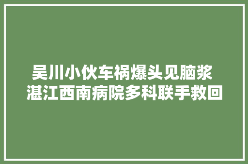 吴川小伙车祸爆头见脑浆 湛江西南病院多科联手救回一命