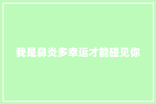 我是鼻炎多幸运才能碰见你