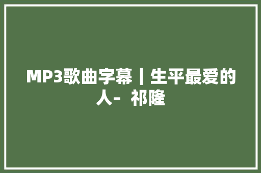 MP3歌曲字幕｜生平最爱的人–  祁隆