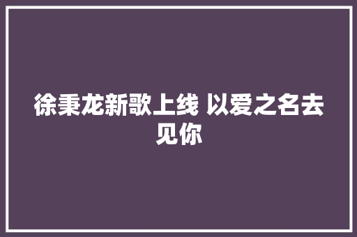 徐秉龙新歌上线 以爱之名去见你