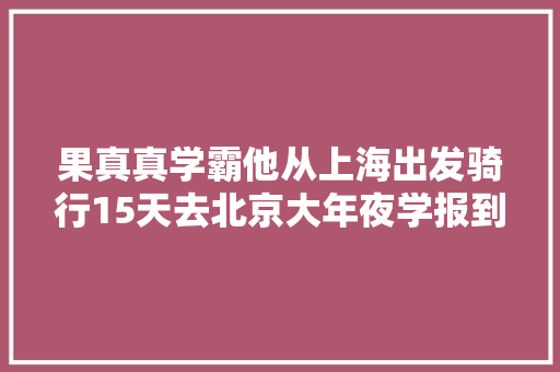 果真真学霸他从上海出发骑行15天去北京大年夜学报到→