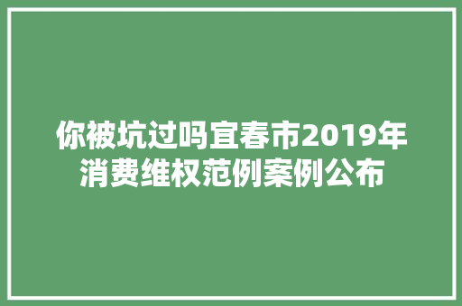 你被坑过吗宜春市2019年消费维权范例案例公布