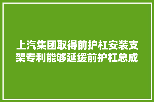 上汽集团取得前护杠安装支架专利能够延缓前护杠总成以及与前护杠总成相连的车体结构的开裂