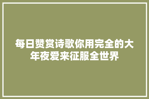 每日赞赏诗歌你用完全的大年夜爱来征服全世界