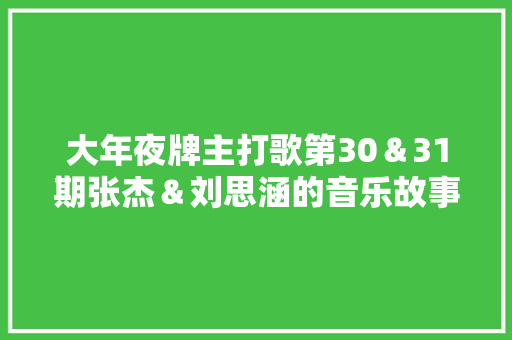 大年夜牌主打歌第30＆31期张杰＆刘思涵的音乐故事