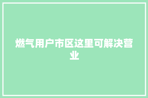 燃气用户市区这里可解决营业