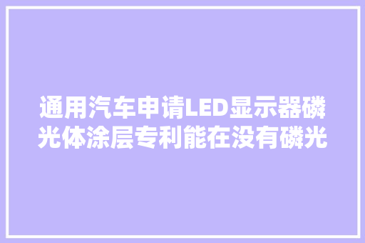 通用汽车申请LED显示器磷光体涂层专利能在没有磷光体变形的情况下形成LED