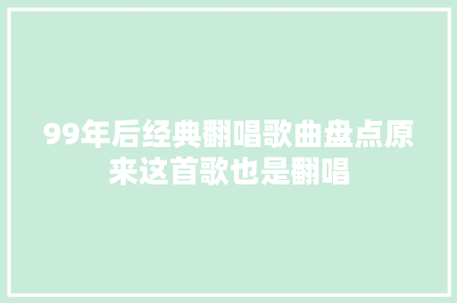 99年后经典翻唱歌曲盘点原来这首歌也是翻唱