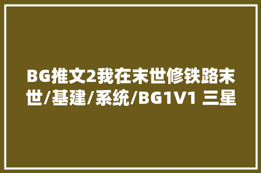 BG推文2我在末世修铁路末世/基建/系统/BG1V1 三星推荐