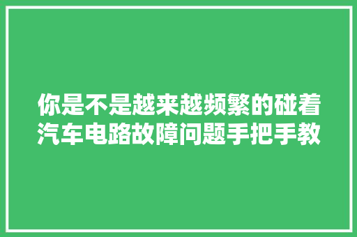 你是不是越来越频繁的碰着汽车电路故障问题手把手教你修电路