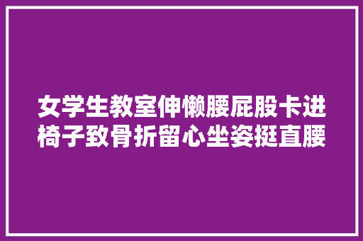 女学生教室伸懒腰屁股卡进椅子致骨折留心坐姿挺直腰板很重要。