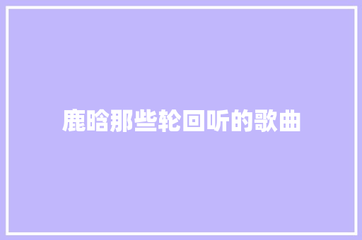 鹿晗那些轮回听的歌曲