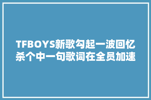 TFBOYS新歌勾起一波回忆杀个中一句歌词在全员加速中出现过