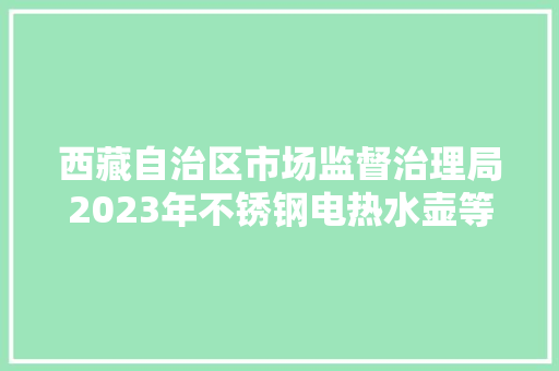 西藏自治区市场监督治理局2023年不锈钢电热水壶等23种产品自治区监督抽查产品及企业名单通知书记
