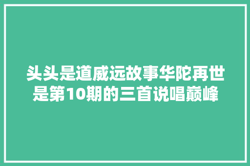 头头是道威远故事华陀再世是第10期的三首说唱巅峰