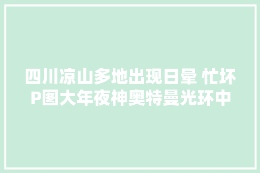 四川凉山多地出现日晕 忙坏P图大年夜神奥特曼光环中出现日晕成赛亚人能量球