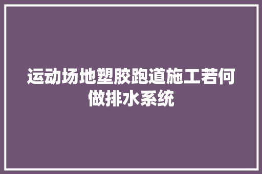 运动场地塑胶跑道施工若何做排水系统