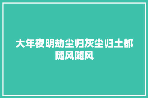 大年夜明劫尘归灰尘归土都随风随风