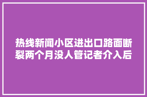 热线新闻小区进出口路面断裂两个月没人管记者介入后转天修复