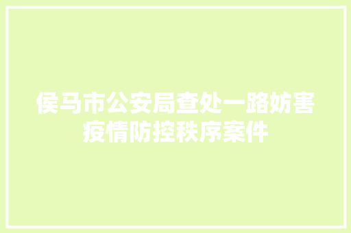 侯马市公安局查处一路妨害疫情防控秩序案件