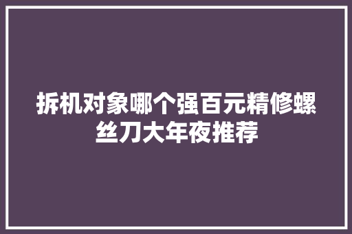拆机对象哪个强百元精修螺丝刀大年夜推荐